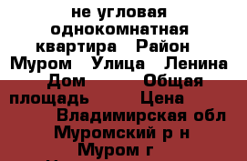 не угловая однокомнатная квартира › Район ­ Муром › Улица ­ Ленина › Дом ­ 115 › Общая площадь ­ 38 › Цена ­ 1 500 000 - Владимирская обл., Муромский р-н, Муром г. Недвижимость » Квартиры продажа   